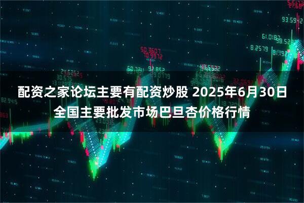配资之家论坛主要有配资炒股 2025年6月30日全国主要批发市场巴旦杏价格行情