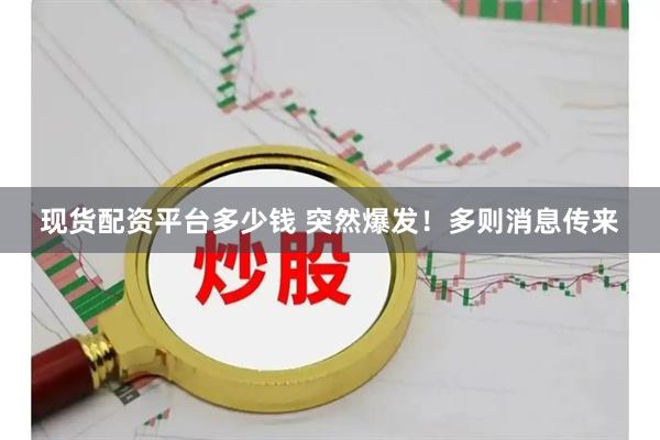 现货配资平台多少钱 突然爆发！多则消息传来