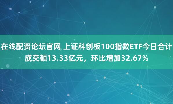 在线配资论坛官网 上证科创板100指数ETF今日合计成交额13.33亿元，环比增加32.67%