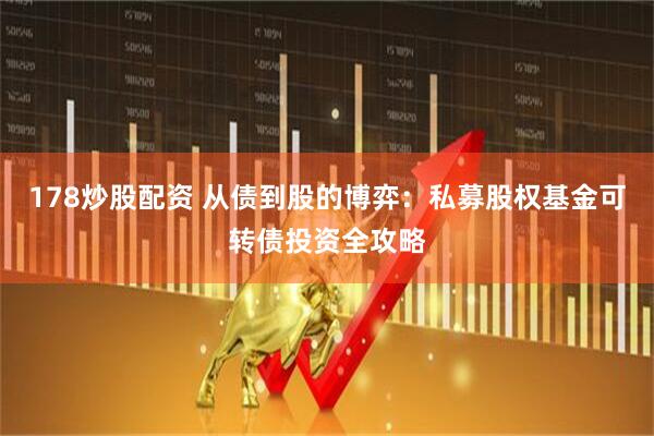 178炒股配资 从债到股的博弈：私募股权基金可转债投资全攻略