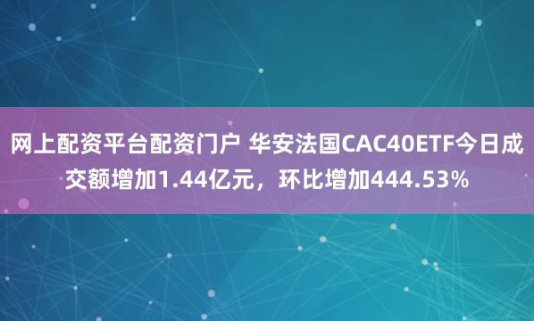 网上配资平台配资门户 华安法国CAC40ETF今日成交额增加1.44亿元，环比增加444.53%