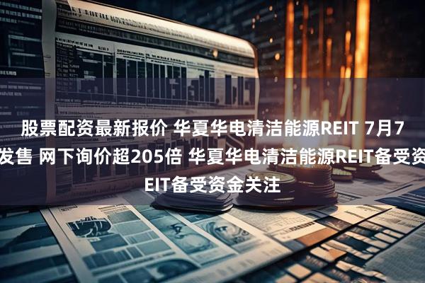 股票配资最新报价 华夏华电清洁能源REIT 7月7日正式发售 网下询价超205倍 华夏华电清洁能源REIT备受资金关注
