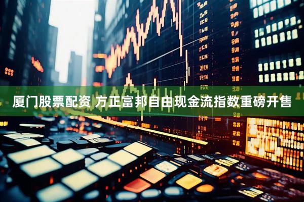 厦门股票配资 方正富邦自由现金流指数重磅开售