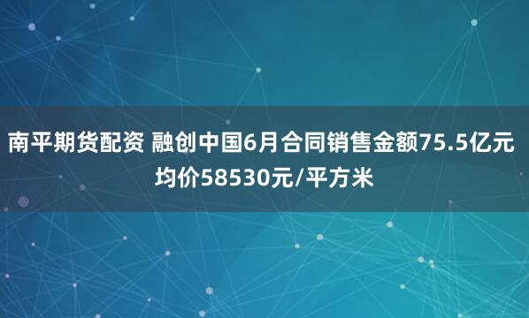 南平期货配资 融创中国6月合同销售金额75.5亿元 均价58530元/平方米