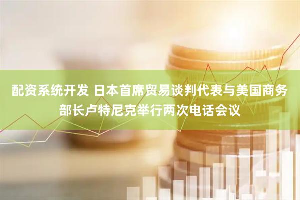 配资系统开发 日本首席贸易谈判代表与美国商务部长卢特尼克举行两次电话会议