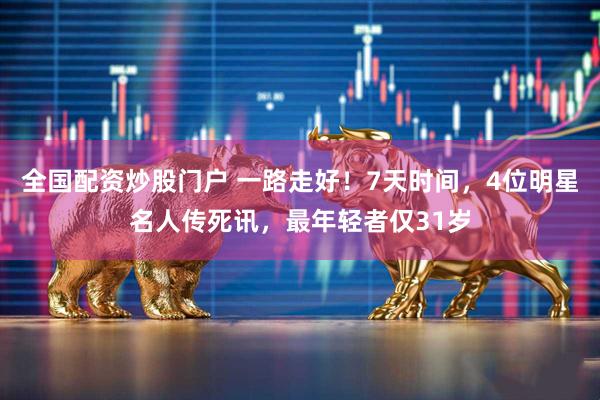 全国配资炒股门户 一路走好！7天时间，4位明星名人传死讯，最年轻者仅31岁
