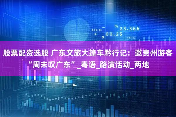 股票配资选股 广东文旅大篷车黔行记：邀贵州游客“周末叹广东”_粤语_路演活动_两地