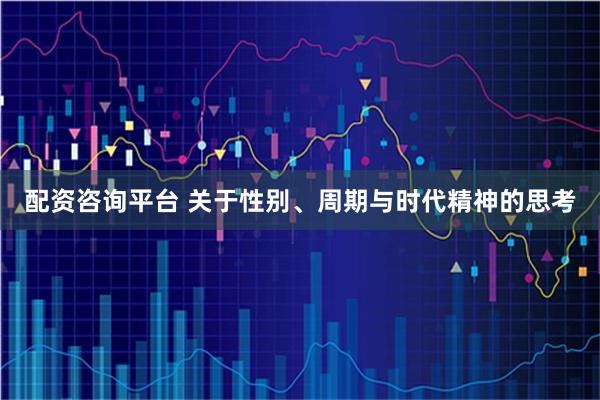 配资咨询平台 关于性别、周期与时代精神的思考