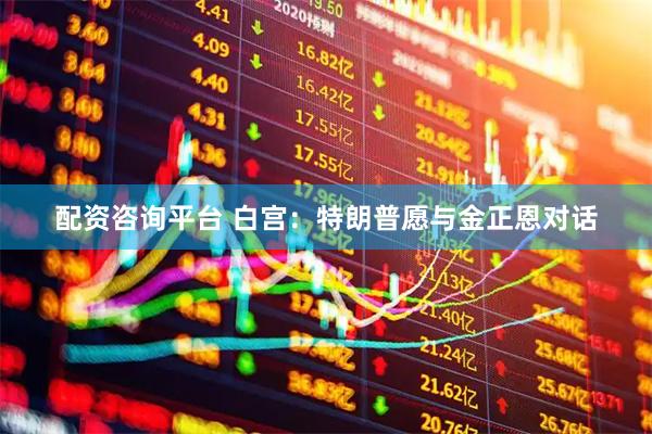 配资咨询平台 白宫：特朗普愿与金正恩对话