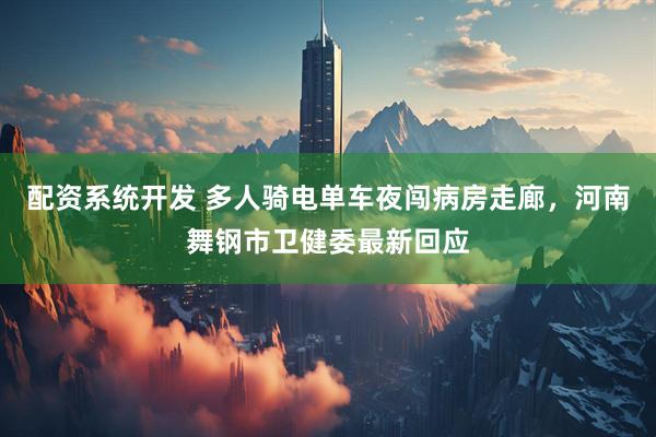 配资系统开发 多人骑电单车夜闯病房走廊，河南舞钢市卫健委最新回应