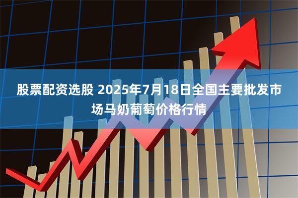 股票配资选股 2025年7月18日全国主要批发市场马奶葡萄价格行情