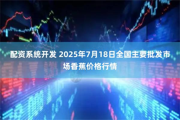 配资系统开发 2025年7月18日全国主要批发市场香蕉价格行情