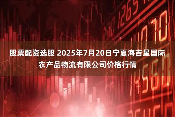 股票配资选股 2025年7月20日宁夏海吉星国际农产品物流有限公司价格行情