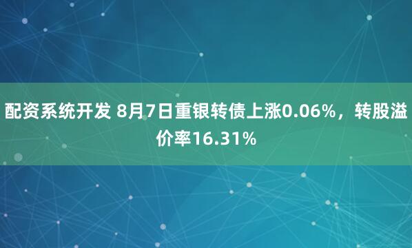 配资系统开发 8月7日重银转债上涨0.06%，转股溢价率16.31%