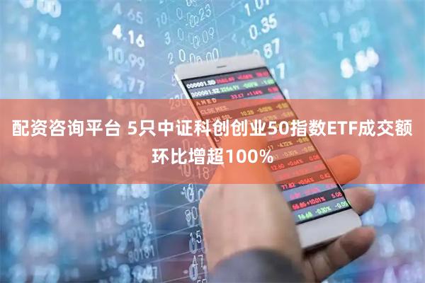 配资咨询平台 5只中证科创创业50指数ETF成交额环比增超100%