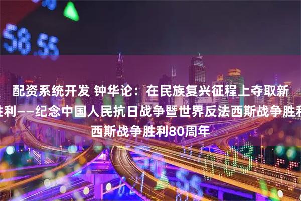 配资系统开发 钟华论：在民族复兴征程上夺取新的伟大胜利——纪念中国人民抗日战争暨世界反法西斯战争胜利80周年