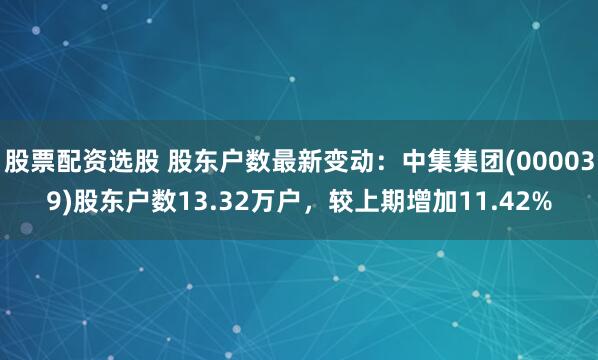 股票配资选股 股东户数最新变动：中集集团(000039)股东户数13.32万户，较上期增加11.42%