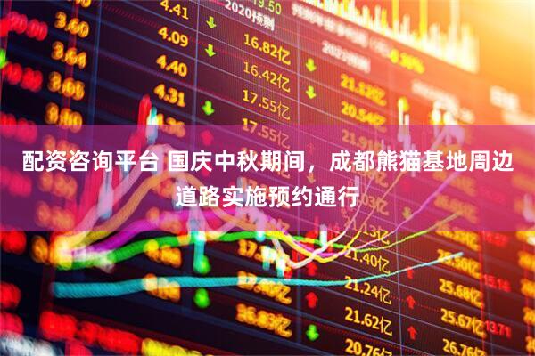 配资咨询平台 国庆中秋期间，成都熊猫基地周边道路实施预约通行