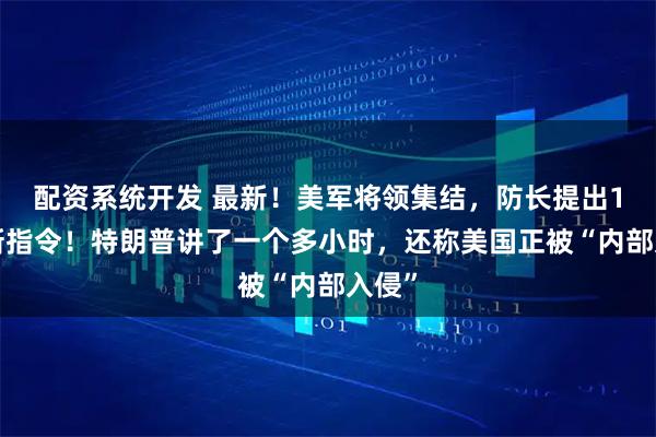 配资系统开发 最新！美军将领集结，防长提出10项新指令！特朗普讲了一个多小时，还称美国正被“内部入侵”