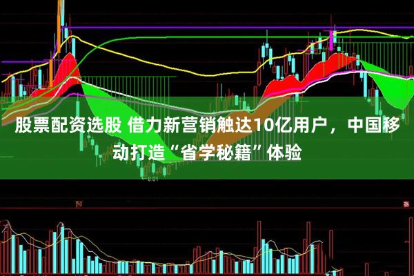 股票配资选股 借力新营销触达10亿用户，中国移动打造“省学秘籍”体验