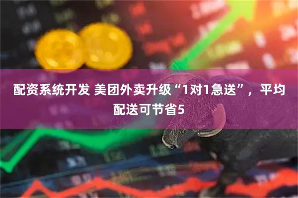 配资系统开发 美团外卖升级“1对1急送”，平均配送可节省5