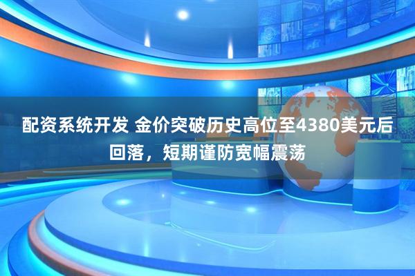 配资系统开发 金价突破历史高位至4380美元后回落，短期谨防宽幅震荡