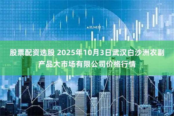 股票配资选股 2025年10月3日武汉白沙洲农副产品大市场有限公司价格行情