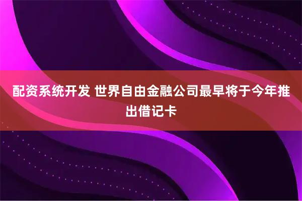 配资系统开发 世界自由金融公司最早将于今年推出借记卡