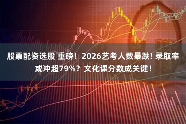 股票配资选股 重磅！2026艺考人数暴跌! 录取率或冲超79%？文化课分数成关键！