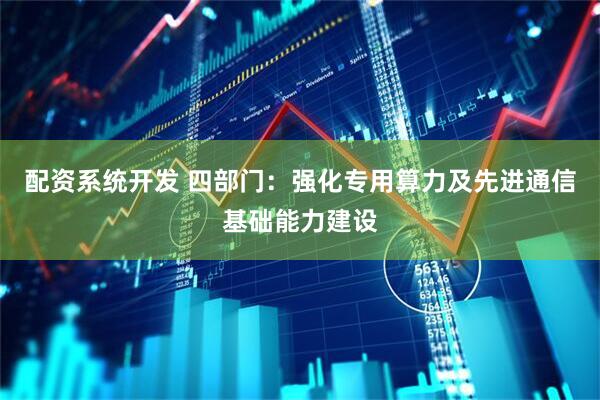 配资系统开发 四部门：强化专用算力及先进通信基础能力建设