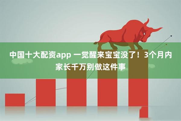 中国十大配资app 一觉醒来宝宝没了！3个月内家长千万别做这件事