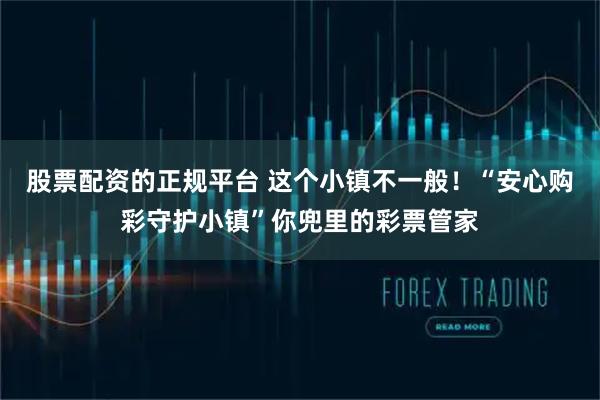 股票配资的正规平台 这个小镇不一般!“安心购彩守护小镇”你兜里的彩票管家