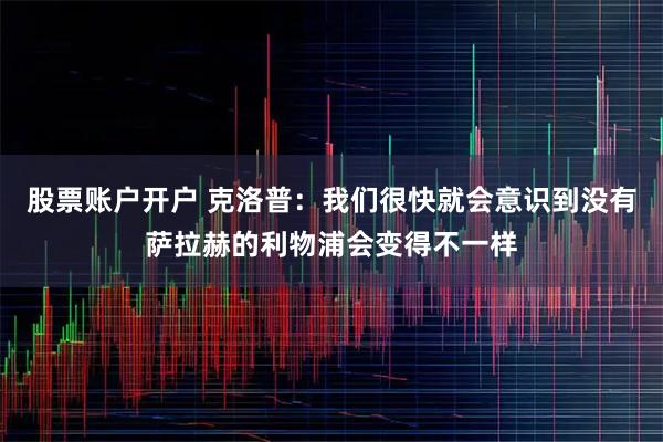 股票账户开户 克洛普：我们很快就会意识到没有萨拉赫的利物浦会变得不一样