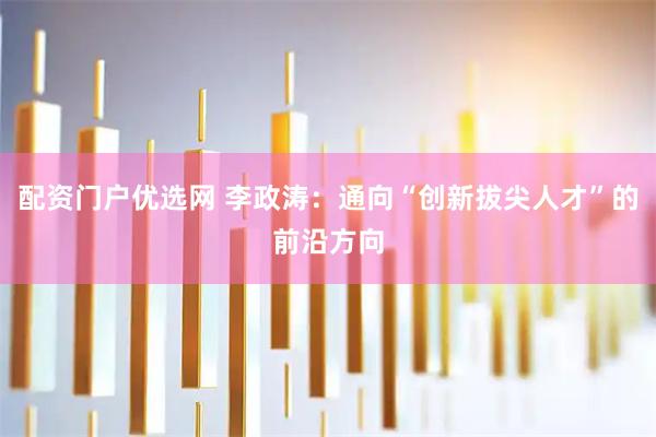 配资门户优选网 李政涛：通向“创新拔尖人才”的前沿方向