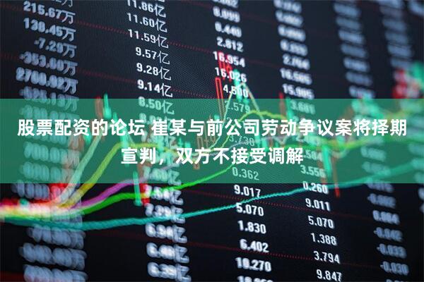 股票配资的论坛 崔某与前公司劳动争议案将择期宣判，双方不接受调解