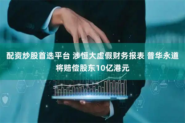 配资炒股首选平台 涉恒大虚假财务报表 普华永道将赔偿股东10亿港元