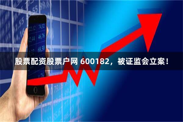 股票配资股票户网 600182，被证监会立案！