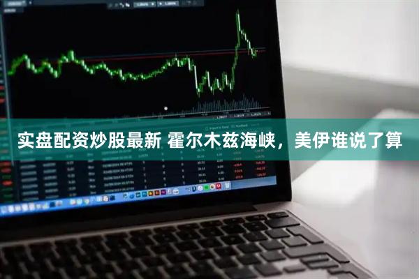 实盘配资炒股最新 霍尔木兹海峡，美伊谁说了算