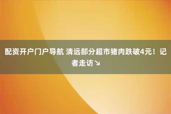 配资开户门户导航 清远部分超市猪肉跌破4元！记者走访↘