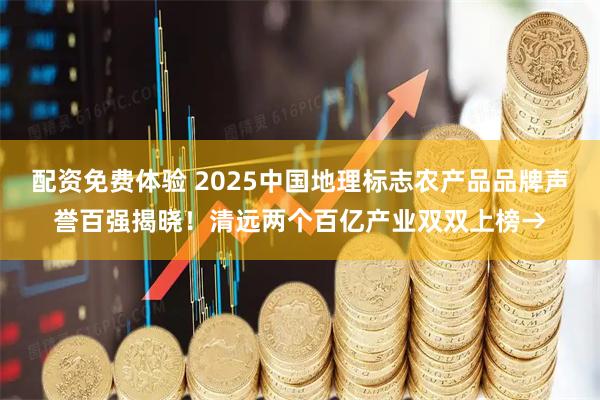 配资免费体验 2025中国地理标志农产品品牌声誉百强揭晓！清远两个百亿产业双双上榜→