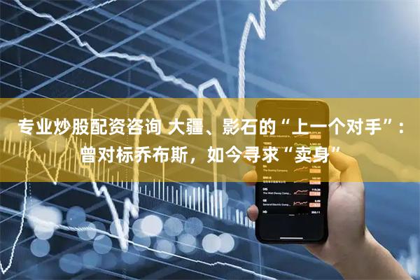 专业炒股配资咨询 大疆、影石的“上一个对手”：曾对标乔布斯，如今寻求“卖身”