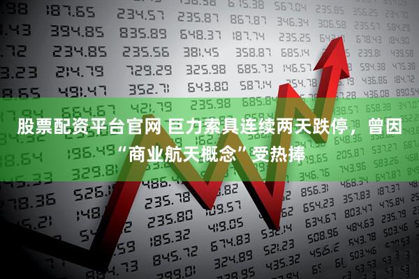 股票配资平台官网 巨力索具连续两天跌停，曾因“商业航天概念”受热捧