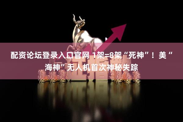 配资论坛登录入口官网 1架=8架“死神”！美“海神”无人机首次神秘失踪