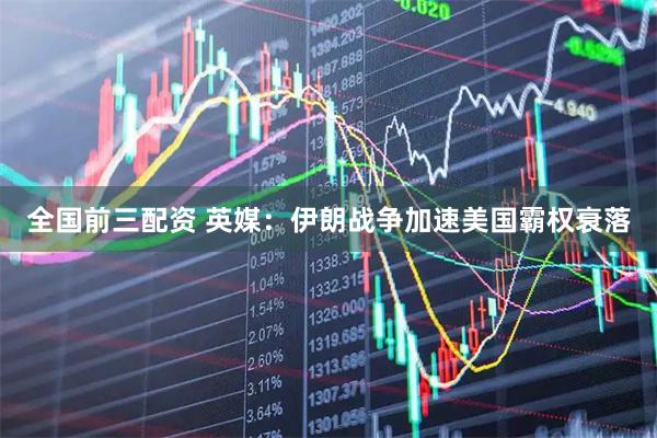 全国前三配资 英媒：伊朗战争加速美国霸权衰落