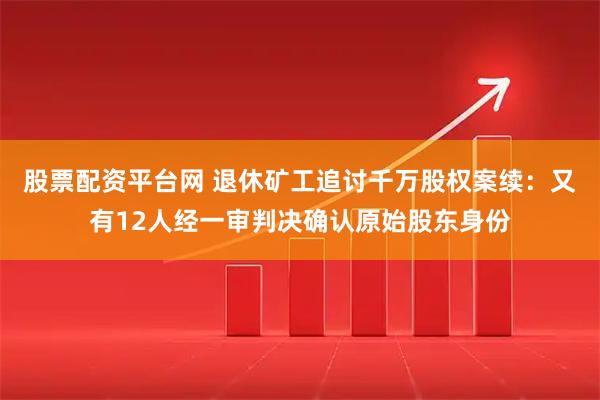 股票配资平台网 退休矿工追讨千万股权案续：又有12人经一审判决确认原始股东身份