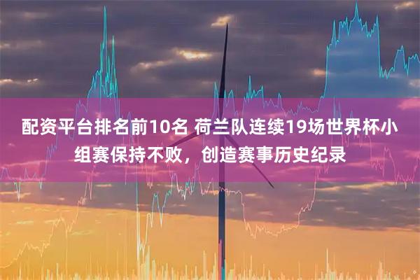 配资平台排名前10名 荷兰队连续19场世界杯小组赛保持不败，创造赛事历史纪录
