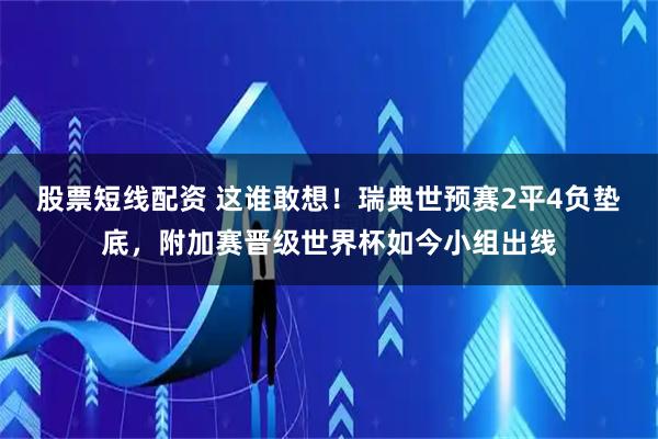 股票短线配资 这谁敢想！瑞典世预赛2平4负垫底，附加赛晋级世界杯如今小组出线