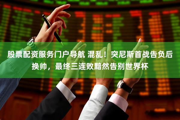 股票配资服务门户导航 混乱！突尼斯首战告负后换帅，最终三连败黯然告别世界杯