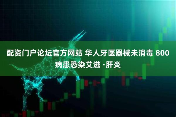 配资门户论坛官方网站 华人牙医器械未消毒 800病患恐染艾滋 ·肝炎