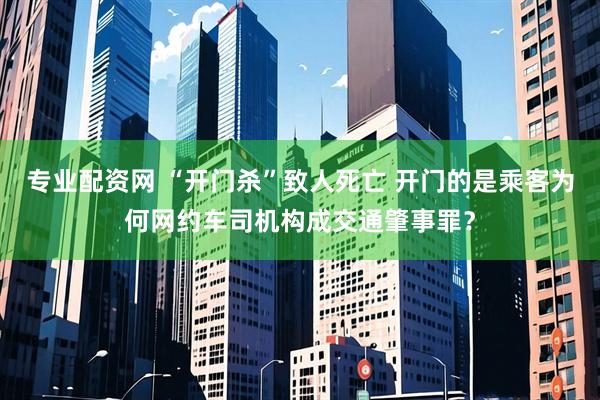 专业配资网 “开门杀”致人死亡 开门的是乘客为何网约车司机构成交通肇事罪？